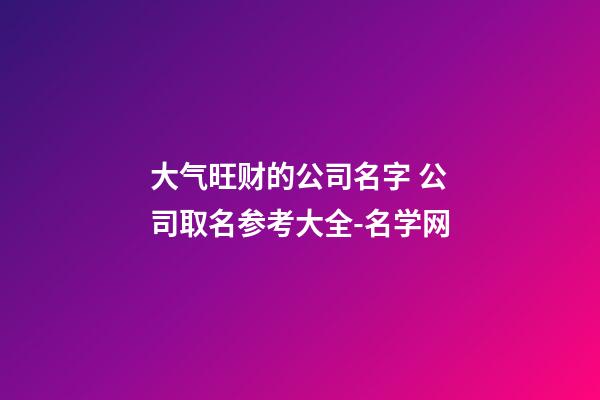 大气旺财的公司名字 公司取名参考大全-名学网-第1张-公司起名-玄机派